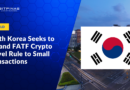 South Korea Seeks to Expand FATF Crypto Travel Rule to Small Transactions
