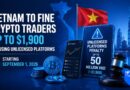 Vietnam to Fine Crypto Traders Up to $1,900 for Using Unlicensed Platforms Starting September 1