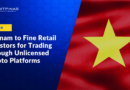 Vietnam to Fine Retail Investors for Trading Through Unlicensed Crypto Platforms